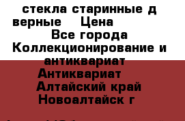 стекла старинные д верные. › Цена ­ 16 000 - Все города Коллекционирование и антиквариат » Антиквариат   . Алтайский край,Новоалтайск г.